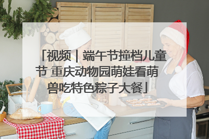 视频｜端午节撞档儿童节 重庆动物园萌娃看萌兽吃特色粽子大餐