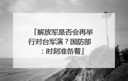 解放军是否会再举行对台军演？国防部：时刻准备着