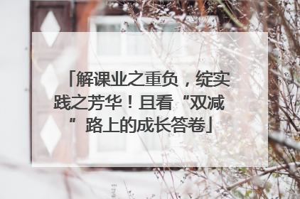 解课业之重负，绽实践之芳华！且看“双减”路上的成长答卷