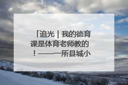 追光｜我的德育课是体育老师教的！——一所县城小学的思政课改革