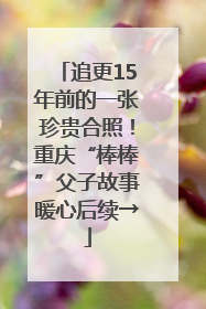 追更15年前的一张珍贵合照！重庆“棒棒”父子故事暖心后续→
