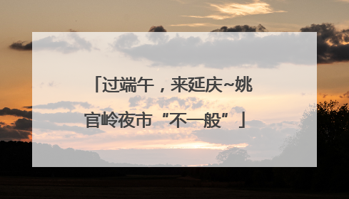 过端午，来延庆~姚官岭夜市“不一般”