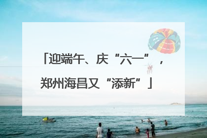 迎端午、庆“六一”，郑州海昌又“添新”