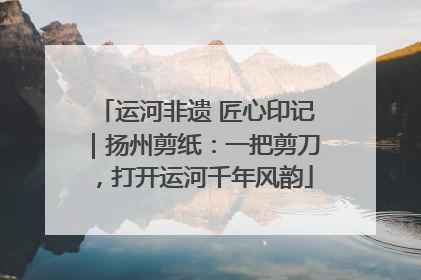 运河非遗 匠心印记｜扬州剪纸：一把剪刀，打开运河千年风韵