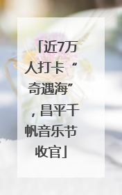 近7万人打卡“奇遇海”，昌平千帆音乐节收官