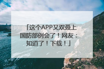 这个APP又双叒上国防部例会了！网友：知道了！下载！