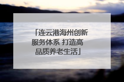 连云港海州创新服务体系 打造高品质养老生活