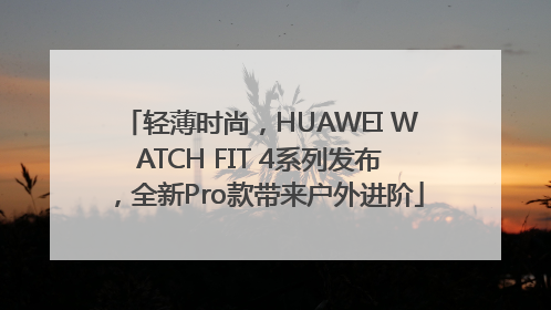 轻薄时尚，HUAWEI WATCH FIT 4系列发布，全新Pro款带来户外进阶