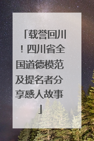 载誉回川！四川省全国道德模范及提名者分享感人故事