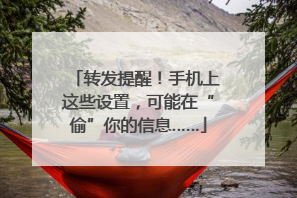 转发提醒！手机上这些设置，可能在“偷”你的信息……