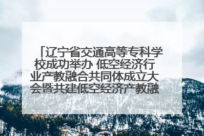 辽宁省交通高等专科学校成功举办 低空经济行业产教融合共同体成立大会暨共建低空经济产教融合新生态论坛