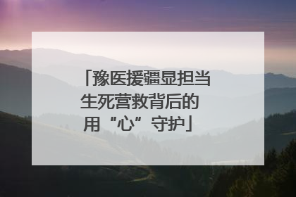 豫医援疆显担当 生死营救背后的用“心”守护