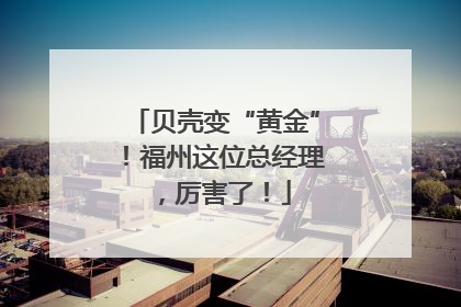 贝壳变“黄金”！福州这位总经理，厉害了！