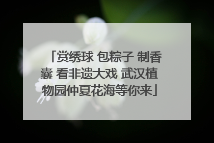 赏绣球 包粽子 制香囊 看非遗大戏 武汉植物园仲夏花海等你来