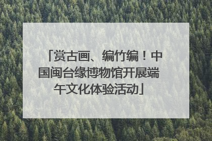 赏古画、编竹编！中国闽台缘博物馆开展端午文化体验活动