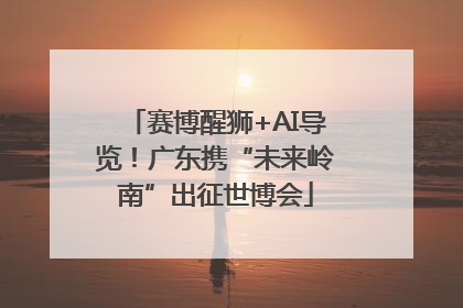 赛博醒狮+AI导览！广东携“未来岭南”出征世博会