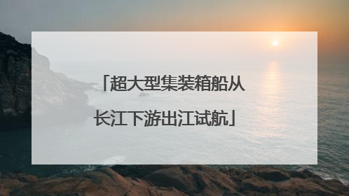 超大型集装箱船从长江下游出江试航
