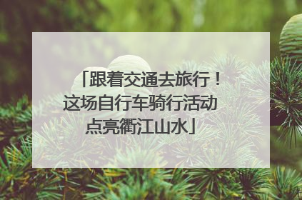 跟着交通去旅行！这场自行车骑行活动点亮衢江山水