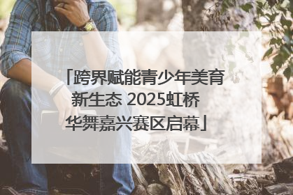 跨界赋能青少年美育新生态 2025虹桥华舞嘉兴赛区启幕