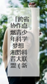 跨省协作点燃青少年科学梦想 湘黔科普大联盟（新晃站）启动