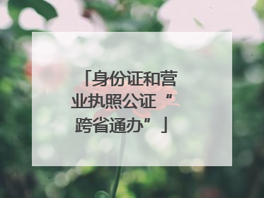 身份证和营业执照公证“跨省通办”