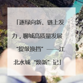 逐绿向新、链上发力，聊城高质量发展“提级换挡”——江北水城“焕新”记