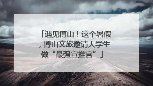 遇见博山！这个暑假，博山文旅邀请大学生做“最强宣推官”