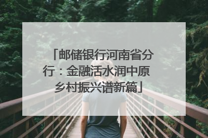 邮储银行河南省分行：金融活水润中原 乡村振兴谱新篇