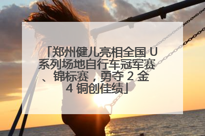 郑州健儿亮相全国 U 系列场地自行车冠军赛、锦标赛，勇夺 2 金 4 铜创佳绩