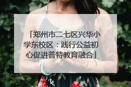 郑州市二七区兴华小学东校区：践行公益初心促进普特教育融合