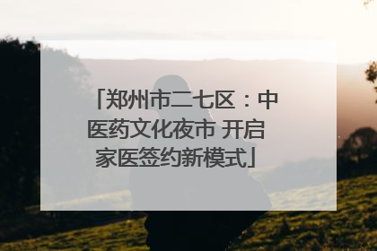 郑州市二七区：中医药文化夜市 开启家医签约新模式