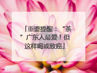 重要提醒：“茶”广东人最爱！但这样喝或致癌