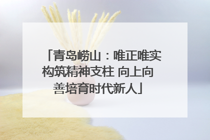 青岛崂山：唯正唯实构筑精神支柱 向上向善培育时代新人