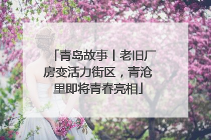 青岛故事丨老旧厂房变活力街区，青沧里即将青春亮相