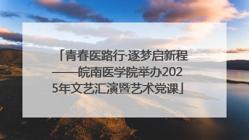青春医路行·逐梦启新程——皖南医学院举办2025年文艺汇演暨艺术党课