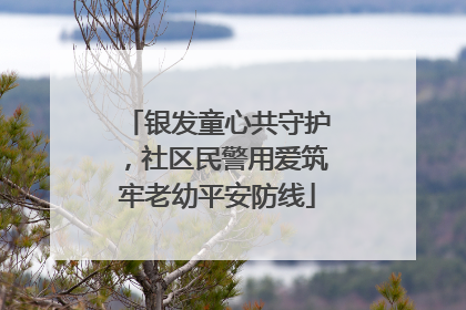 银发童心共守护，社区民警用爱筑牢老幼平安防线