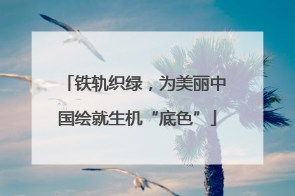 铁轨织绿，为美丽中国绘就生机“底色”