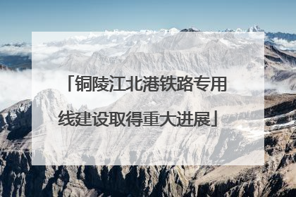 铜陵江北港铁路专用线建设取得重大进展