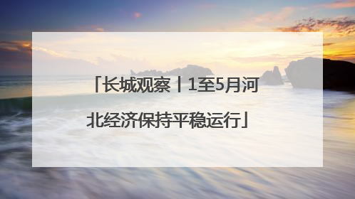 长城观察丨1至5月河北经济保持平稳运行