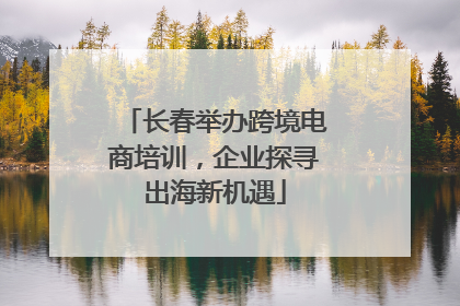 长春举办跨境电商培训，企业探寻出海新机遇