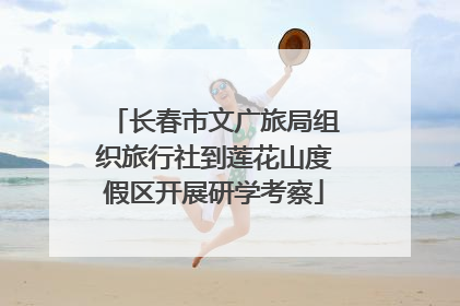 长春市文广旅局组织旅行社到莲花山度假区开展研学考察