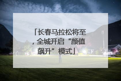 长春马拉松将至，全城开启“颜值飙升”模式