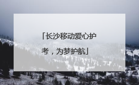 长沙移动爱心护考，为梦护航