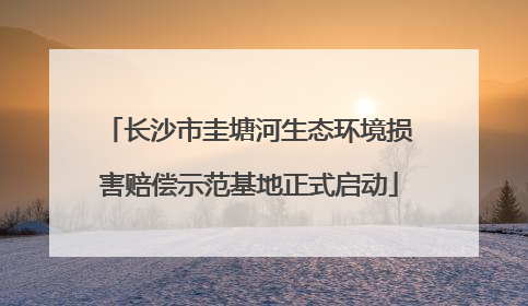 长沙市圭塘河生态环境损害赔偿示范基地正式启动