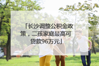 长沙调整公积金政策，二孩家庭最高可贷款96万元