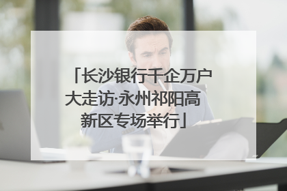 长沙银行千企万户大走访·永州祁阳高新区专场举行