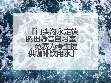 门头沟永定镇腾出静音自习室，免费为考生提供咖啡饮用水