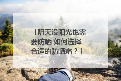 阴天没阳光也需要防晒 如何选择合适的防晒霜？