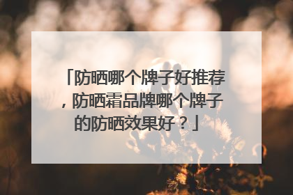 防晒哪个牌子好推荐，防晒霜品牌哪个牌子的防晒效果好？