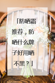 防晒霜推荐，防晒什么牌子好用晒不黑？